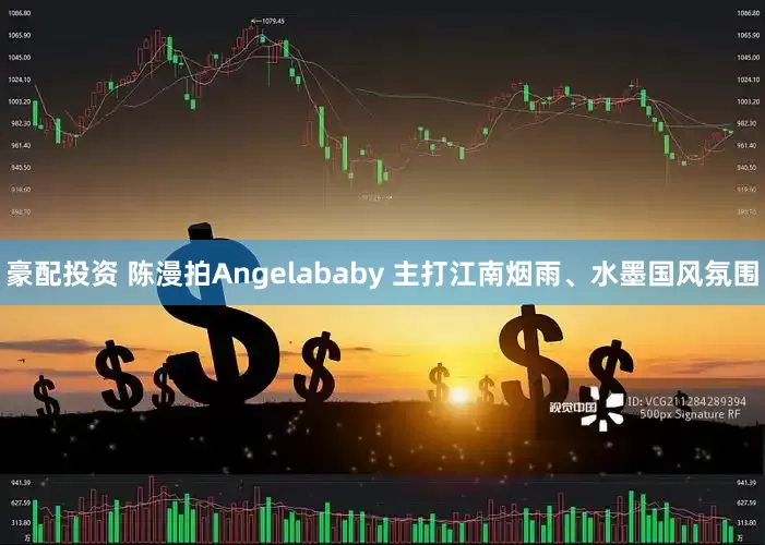 豪配投资 陈漫拍Angelababy 主打江南烟雨、水墨国风氛围