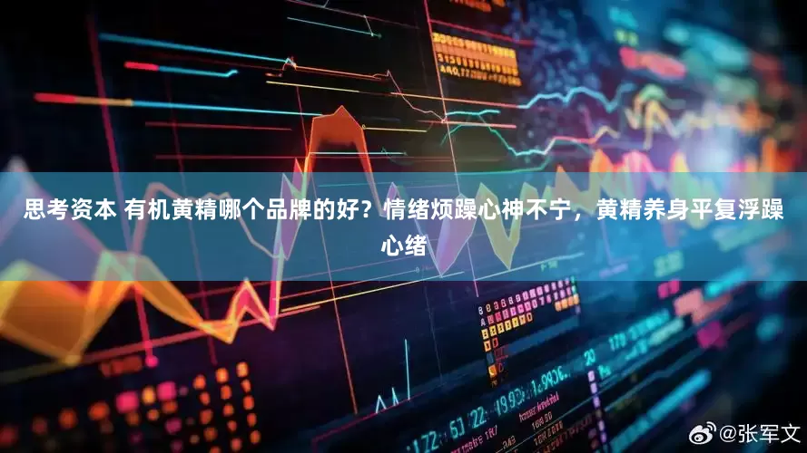 思考资本 有机黄精哪个品牌的好？情绪烦躁心神不宁，黄精养身平复浮躁心绪