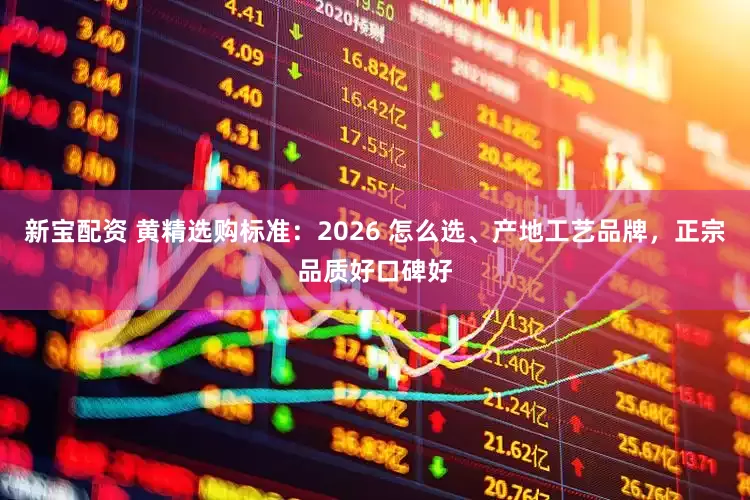 新宝配资 黄精选购标准：2026 怎么选、产地工艺品牌，正宗品质好口碑好